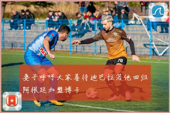 妻子呼吁大家善待迪巴拉若他回归阿根廷加盟博卡