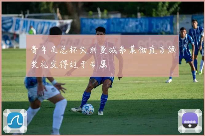 青年足总杯失利曼城弗莱彻直言颁奖礼变得过于专属