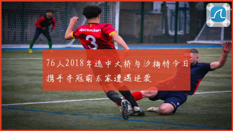 76人2018年选中大桥与沙梅特今日携手夺冠前东家遭遇逆袭