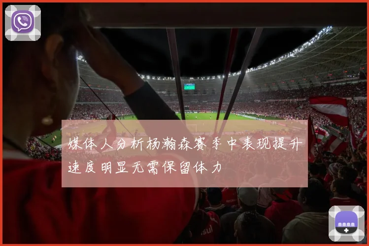 媒体人分析杨瀚森赛季中表现提升速度明显无需保留体力
