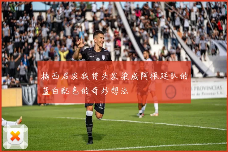 梅西启发我将头发染成阿根廷队的蓝白配色的奇妙想法