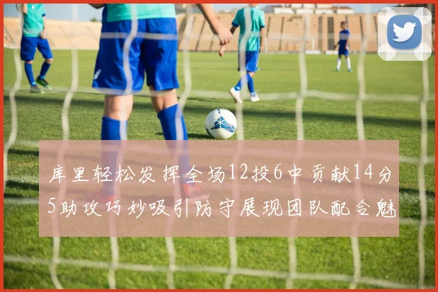 库里轻松发挥全场12投6中贡献14分5助攻巧妙吸引防守展现团队配合魅力