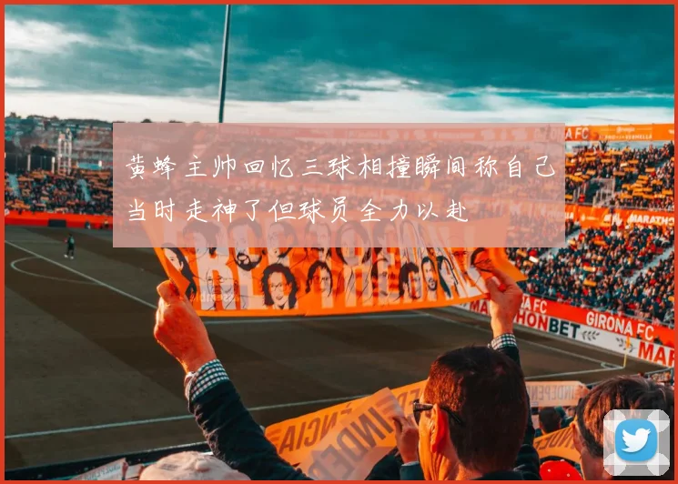 黄蜂主帅回忆三球相撞瞬间称自己当时走神了但球员全力以赴