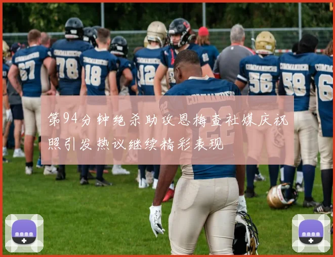 第94分钟绝杀助攻恩梅查社媒庆祝照引发热议继续精彩表现