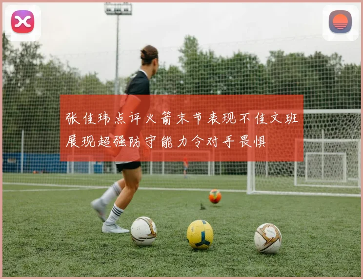 张佳玮点评火箭末节表现不佳文班展现超强防守能力令对手畏惧