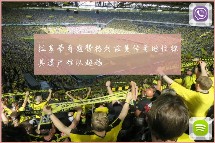 拉基蒂奇盛赞格列兹曼传奇地位称其遗产难以超越