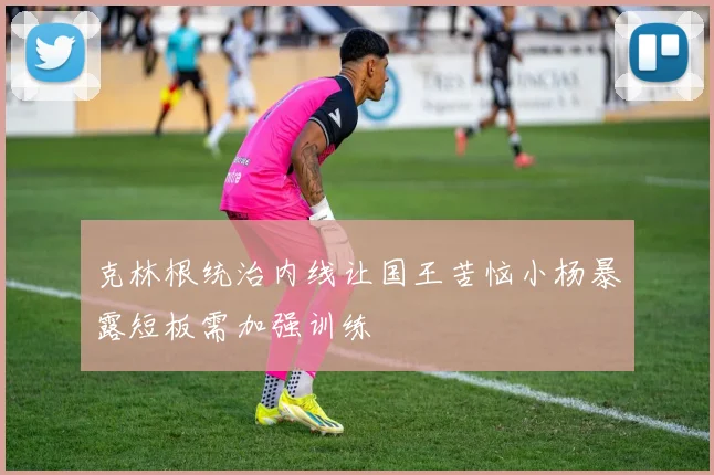 克林根统治内线让国王苦恼小杨暴露短板需加强训练