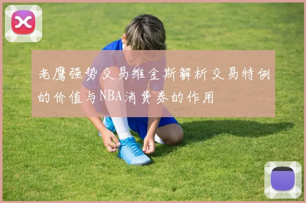 老鹰强势交易维金斯解析交易特例的价值与NBA消费券的作用