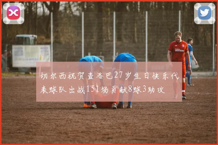 切尔西祝贺查洛巴27岁生日快乐代表球队出战151场贡献8球3助攻