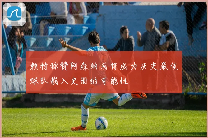 赖特称赞阿森纳或将成为历史最佳球队载入史册的可能性