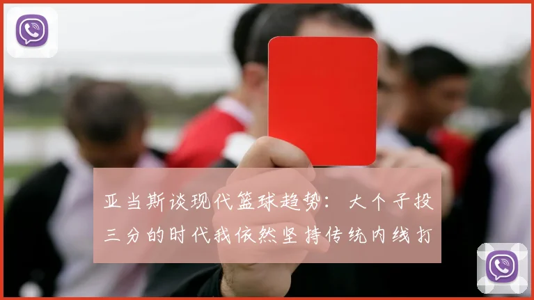 亚当斯谈现代篮球趋势：大个子投三分的时代我依然坚持传统内线打法