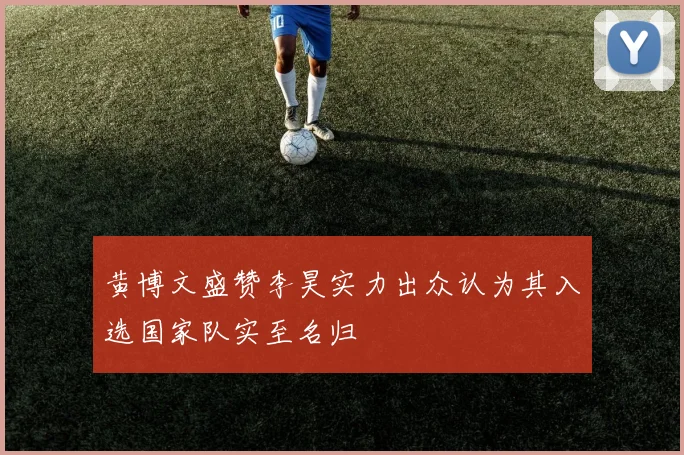 黄博文盛赞李昊实力出众认为其入选国家队实至名归