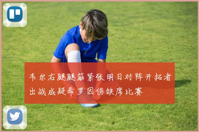 韦尔右腿腿筋紧张明日对阵开拓者出战成疑希罗因伤缺席比赛