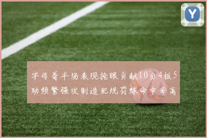 字母哥半场表现抢眼贡献10分4板5助频繁强攻制造犯规罚球命中率高