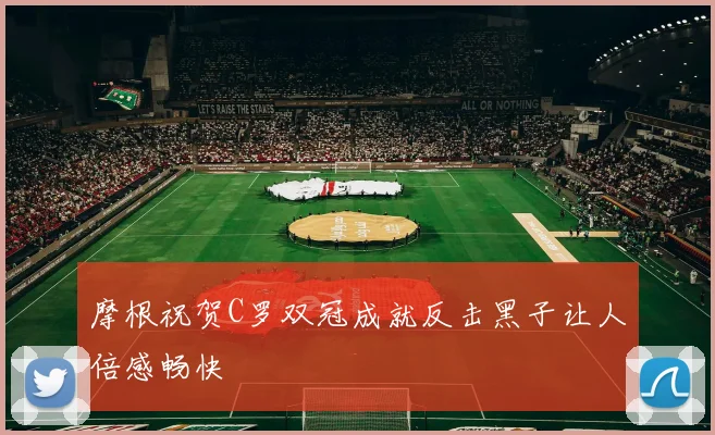摩根祝贺C罗双冠成就反击黑子让人倍感畅快