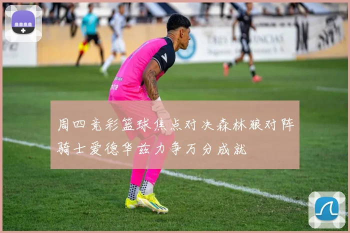 周四竞彩篮球焦点对决森林狼对阵骑士爱德华兹力争万分成就