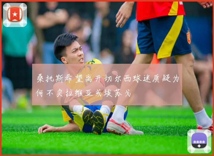 桑托斯希望离开切尔西球迷质疑为何不卖拉维亚或埃苏戈