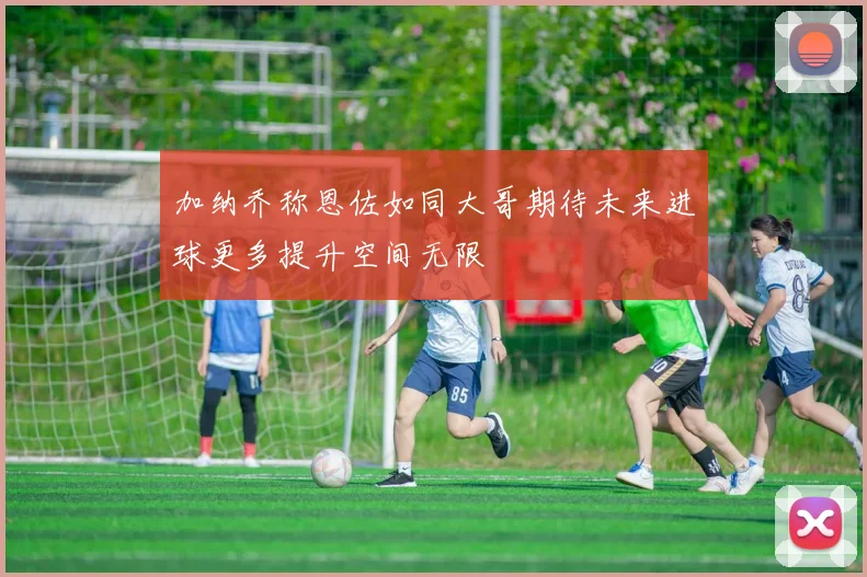 加纳乔称恩佐如同大哥期待未来进球更多提升空间无限