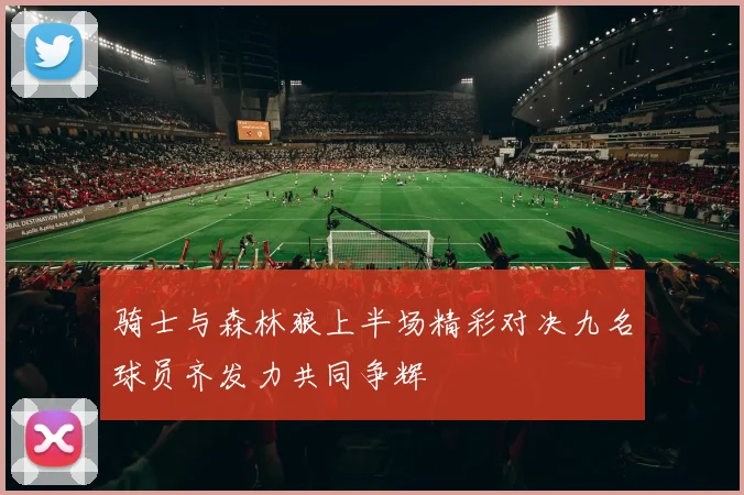 骑士与森林狼上半场精彩对决九名球员齐发力共同争辉