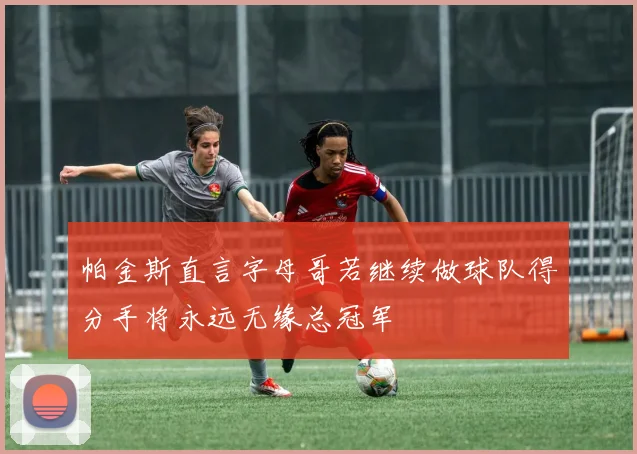 帕金斯直言字母哥若继续做球队得分手将永远无缘总冠军
