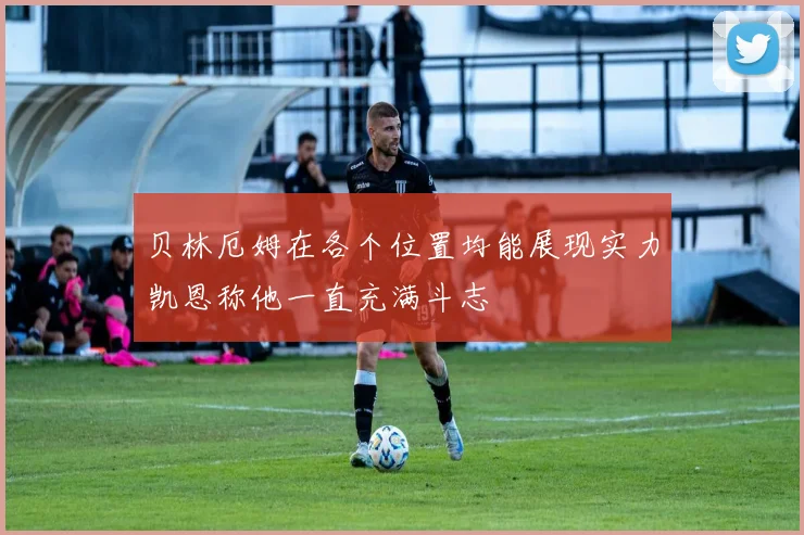 贝林厄姆在各个位置均能展现实力凯恩称他一直充满斗志