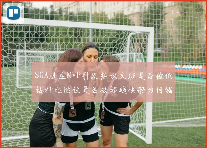 SGA连庄MVP引发热议文班是否被低估科比地位是否被超越快船为何错失良机