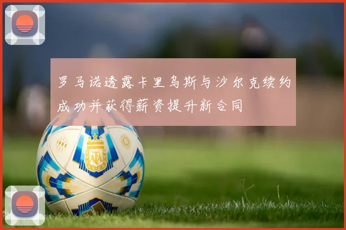 罗马诺透露卡里乌斯与沙尔克续约成功并获得薪资提升新合同
