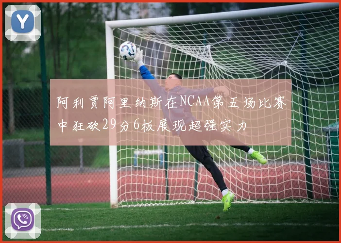阿利贾阿里纳斯在NCAA第五场比赛中狂砍29分6板展现超强实力