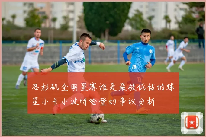 洛杉矶全明星赛谁是最被低估的球星小卡小波特哈登的争议分析