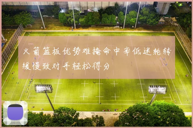 火箭篮板优势难掩命中率低迷轮转缓慢致对手轻松得分